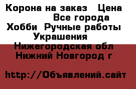 Корона на заказ › Цена ­ 2 000 - Все города Хобби. Ручные работы » Украшения   . Нижегородская обл.,Нижний Новгород г.